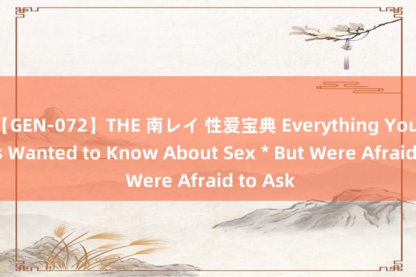 【GEN-072】THE 南レイ 性爱宝典 Everything You Always Wanted to Know About Sex * But Were Afraid to Ask