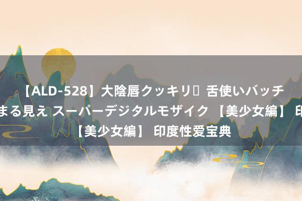 【ALD-528】大陰唇クッキリ・舌使いバッチリ・アナルまる見え スーパーデジタルモザイク 【美少女編】 印度性爱宝典