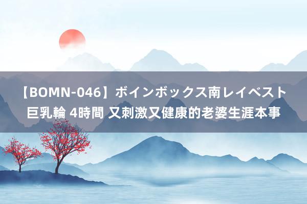 【BOMN-046】ボインボックス南レイベスト 巨乳輪 4時間 又刺激又健康的老婆生涯本事