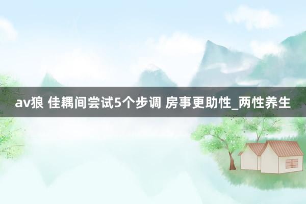 av狼 佳耦间尝试5个步调 房事更助性_两性养生