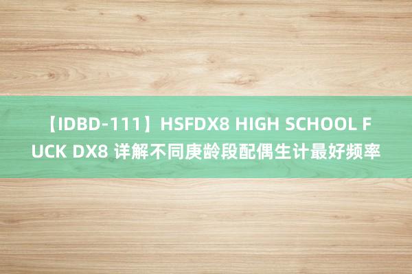 【IDBD-111】HSFDX8 HIGH SCHOOL FUCK DX8 详解不同庚龄段配偶生计最好频率