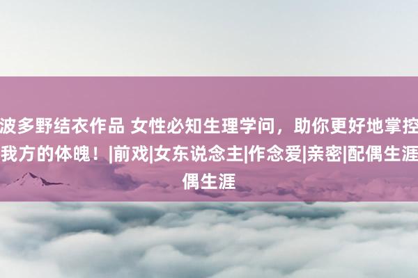 波多野结衣作品 女性必知生理学问，助你更好地掌控我方的体魄！|前戏|女东说念主|作念爱|亲密|配偶生涯