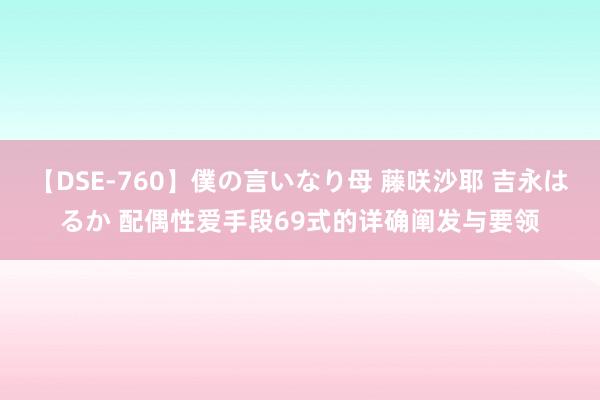 【DSE-760】僕の言いなり母 藤咲沙耶 吉永はるか 配偶性爱手段69式的详确阐发与要领