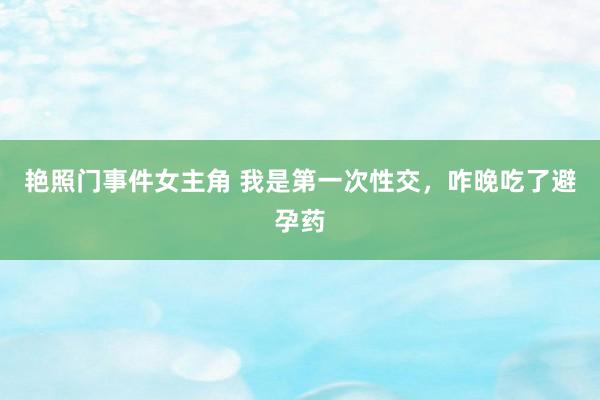 艳照门事件女主角 我是第一次性交，咋晚吃了避孕药