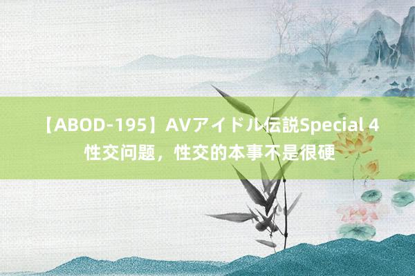 【ABOD-195】AVアイドル伝説Special 4 性交问题，性交的本事不是很硬