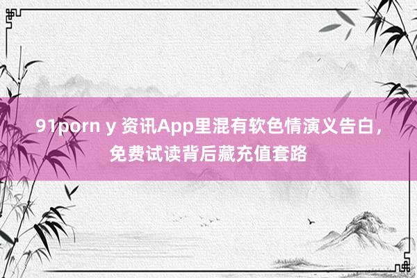 91porn y 资讯App里混有软色情演义告白，免费试读背后藏充值套路