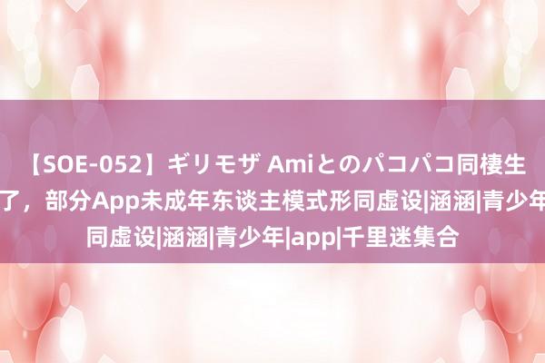 【SOE-052】ギリモザ Amiとのパコパコ同棲生活 Ami 家长太愁了，部分App未成年东谈主模式形同虚设|涵涵|青少年|app|千里迷集合