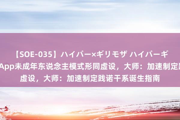 【SOE-035】ハイパー×ギリモザ ハイパーギリモザ Ami 部分App未成年东说念主模式形同虚设，大师：加速制定践诺干系诞生指南