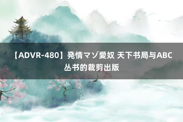 【ADVR-480】発情マゾ愛奴 天下书局与ABC丛书的裁剪出版