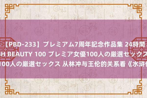 【PBD-233】プレミアム7周年記念作品集 24時間 PREMIUM STYLISH BEAUTY 100 プレミア女優100人の厳選セックス 从林冲与王伦的关系看《水浒传》的叙事格调