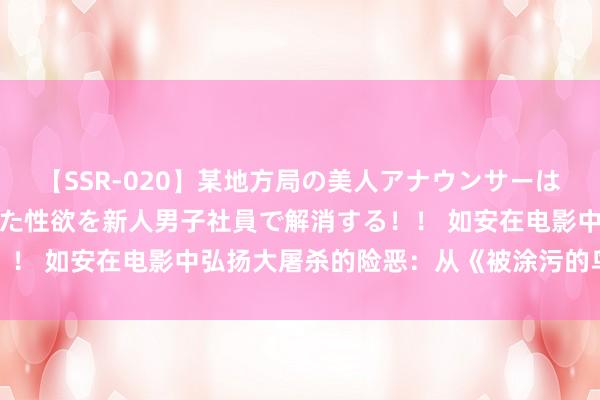 【SSR-020】某地方局の美人アナウンサーは忙し過ぎて溜まりまくった性欲を新人男子社員で解消する！！ 如安在电影中弘扬大屠杀的险恶：从《被涂污的鸟》谈起