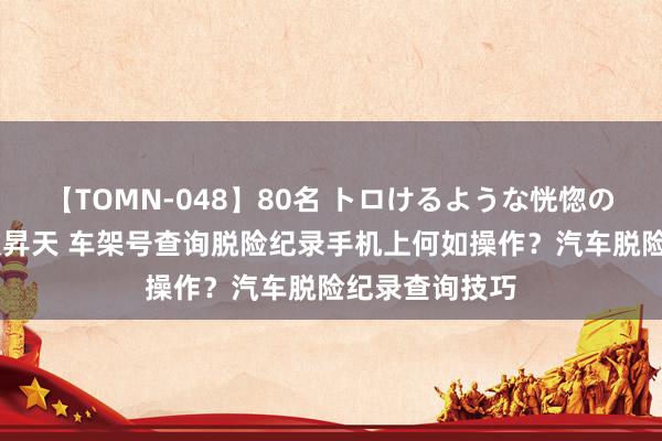 【TOMN-048】80名 トロけるような恍惚の表情 クンニ激昇天 车架号查询脱险纪录手机上何如操作？汽车脱险纪录查询技巧