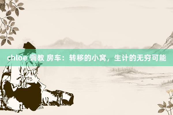 chloe 调教 房车：转移的小窝，生计的无穷可能