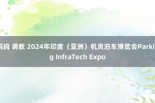 妈妈 调教 2024年印度（亚洲）机灵泊车博览会Parking InfraTech Expo