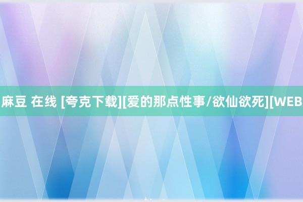 麻豆 在线 [夸克下载][爱的那点性事/欲仙欲死][WEB