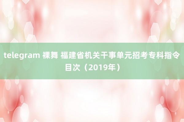 telegram 裸舞 福建省机关干事单元招考专科指令目次（2019年）