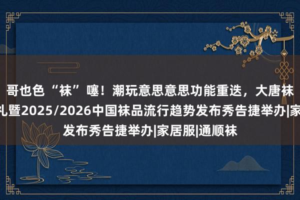 哥也色 “袜” 噻！潮玩意思意思功能重迭，大唐袜艺馆开馆典礼暨2025/2026中国袜品流行趋势发布秀告捷举办|家居服|通顺袜