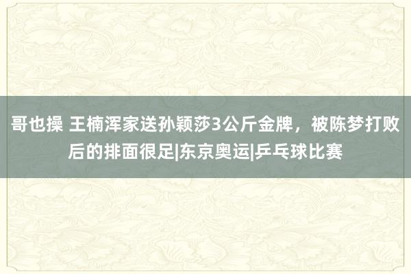 哥也操 王楠浑家送孙颖莎3公斤金牌，被陈梦打败后的排面很足|东京奥运|乒乓球比赛