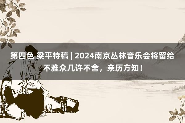 第四色 梁平特稿 | 2024南京丛林音乐会将留给不雅众几许不舍，亲历方知！