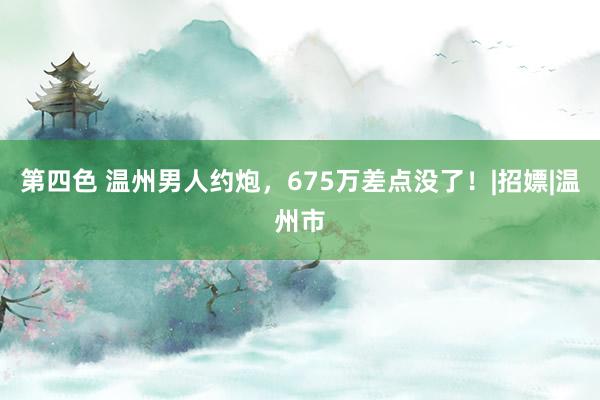 第四色 温州男人约炮，675万差点没了！|招嫖|温州市