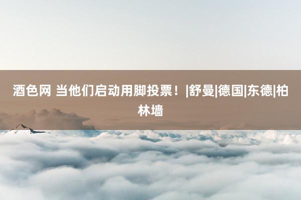 酒色网 当他们启动用脚投票！|舒曼|德国|东德|柏林墙