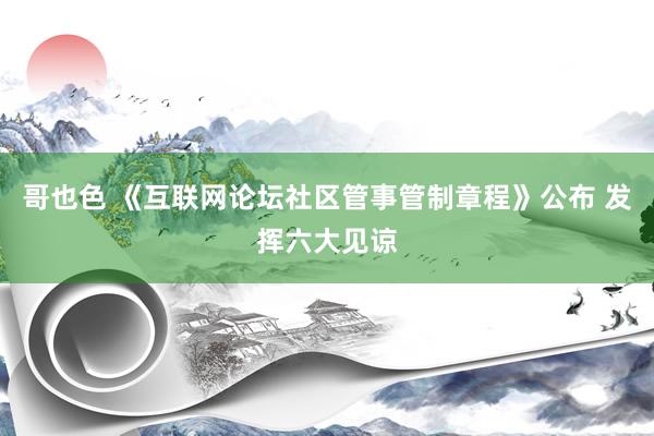 哥也色 《互联网论坛社区管事管制章程》公布 发挥六大见谅