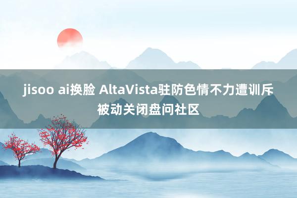 jisoo ai换脸 AltaVista驻防色情不力遭训斥　被动关闭盘问社区