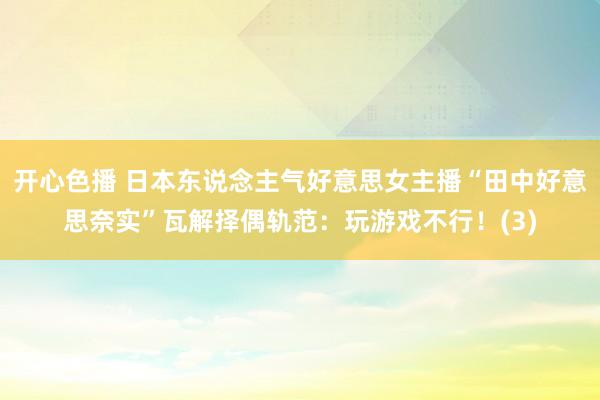 开心色播 日本东说念主气好意思女主播“田中好意思奈实”瓦解择偶轨范：玩游戏不行！(3)