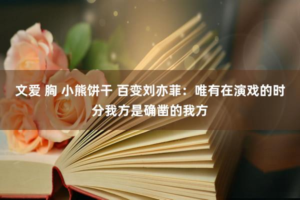 文爱 胸 小熊饼干 百变刘亦菲：唯有在演戏的时分我方是确凿的我方