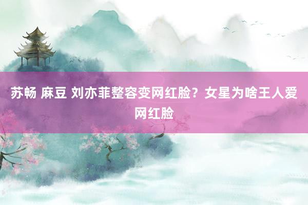 苏畅 麻豆 刘亦菲整容变网红脸？女星为啥王人爱网红脸