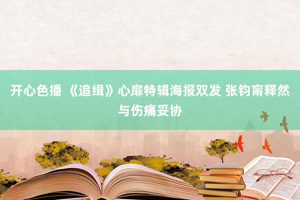 开心色播 《追缉》心扉特辑海报双发 张钧甯释然与伤痛妥协