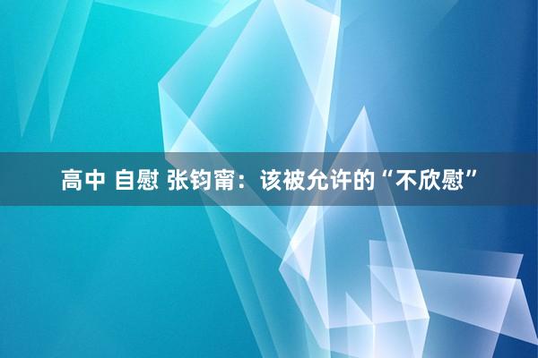 高中 自慰 张钧甯：该被允许的“不欣慰”