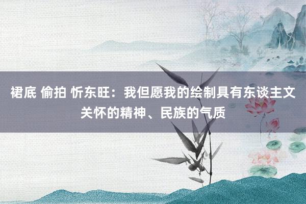 裙底 偷拍 忻东旺：我但愿我的绘制具有东谈主文关怀的精神、民族的气质