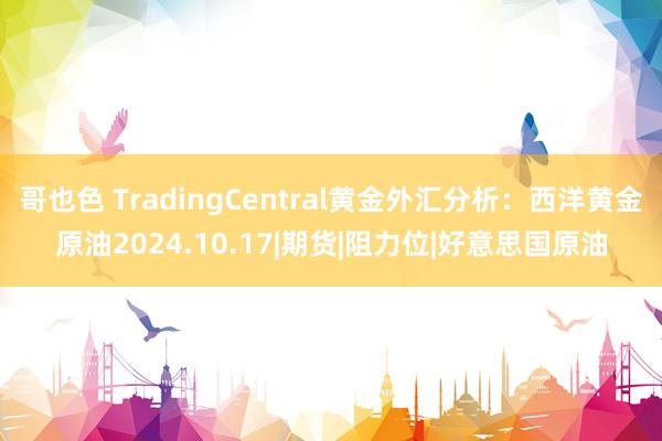 哥也色 TradingCentral黄金外汇分析：西洋黄金原油2024.10.17|期货|阻力位|好意思国原油