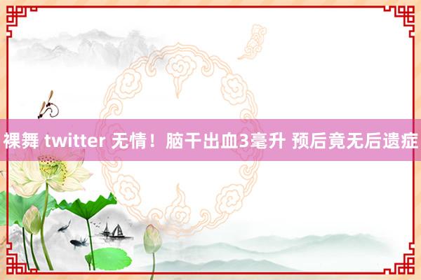 裸舞 twitter 无情！脑干出血3毫升 预后竟无后遗症