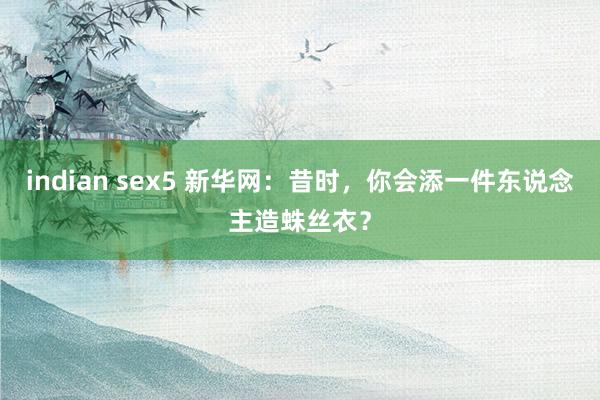 indian sex5 新华网：昔时，你会添一件东说念主造蛛丝衣？