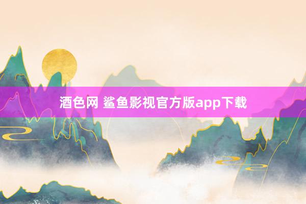 酒色网 鲨鱼影视官方版app下载