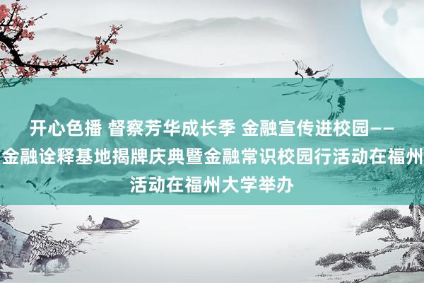 开心色播 督察芳华成长季 金融宣传进校园——兴才学堂金融诠释基地揭牌庆典暨金融常识校园行活动在福州大学举办