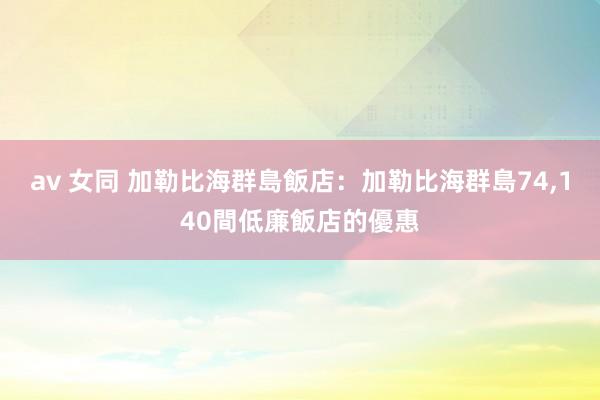 av 女同 加勒比海群島飯店：加勒比海群島74，140間低廉飯店的優惠