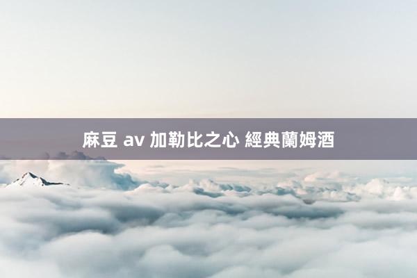 麻豆 av 加勒比之心 經典蘭姆酒