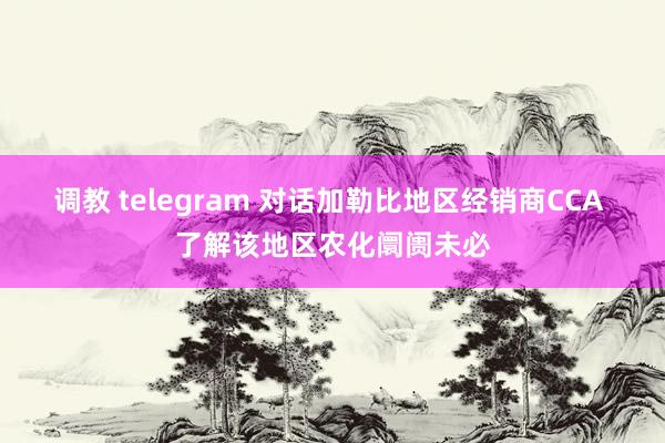 调教 telegram 对话加勒比地区经销商CCA 了解该地区农化阛阓未必