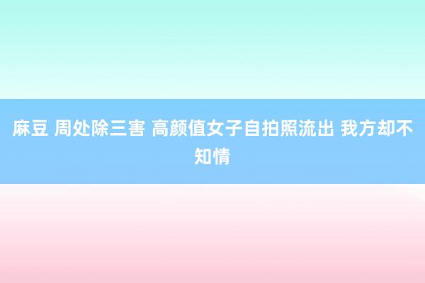 麻豆 周处除三害 高颜值女子自拍照流出 我方却不知情