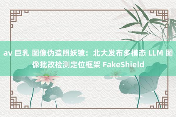 av 巨乳 图像伪造照妖镜：北大发布多模态 LLM 图像批改检测定位框架 FakeShield