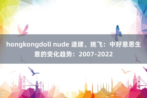 hongkongdoll nude 逯建、姚飞：中好意思生意的变化趋势：2007-2022