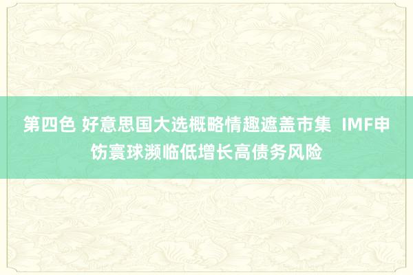 第四色 好意思国大选概略情趣遮盖市集  IMF申饬寰球濒临低增长高债务风险