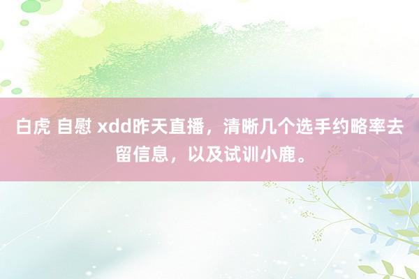 白虎 自慰 xdd昨天直播，清晰几个选手约略率去留信息，以及试训小鹿。