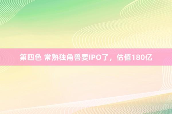 第四色 常熟独角兽要IPO了，估值180亿