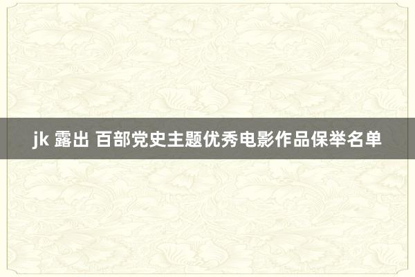 jk 露出 百部党史主题优秀电影作品保举名单