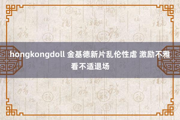 hongkongdoll 金基德新片乱伦性虐 激励不雅看不适退场