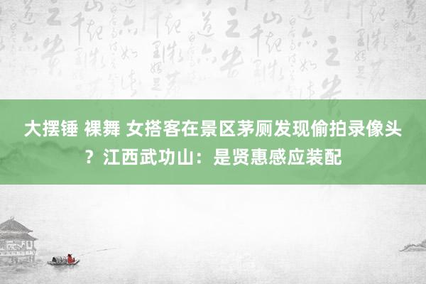 大摆锤 裸舞 女搭客在景区茅厕发现偷拍录像头？江西武功山：是贤惠感应装配